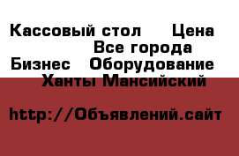 Кассовый стол ! › Цена ­ 5 000 - Все города Бизнес » Оборудование   . Ханты-Мансийский